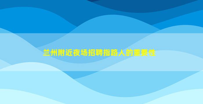 兰州附近夜场招聘指路人的重要性