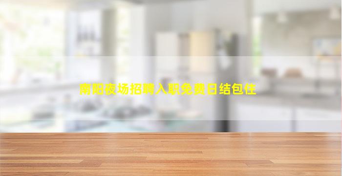 南阳夜场招聘入职免费日结包住